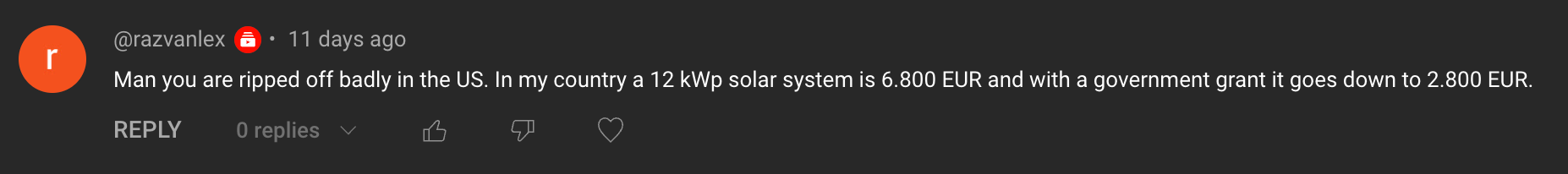 Comment: Man you are ripped off badly in the US. In my country a 12 kWp solar system is 6,800 EUR and with a government grant it goes down to 2,800 EUR.