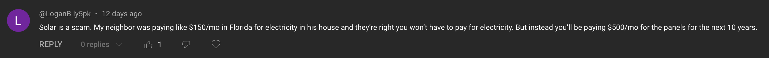 Comment: Solar is a scam. My neighbor was paying like $150/mo in Florida for electricity in his house and they're right you won't have to pay for electricity. But instead you'll be paying $500/mo for the panels for the next 10 years.